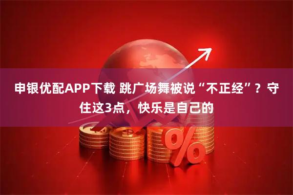 申银优配APP下载 跳广场舞被说“不正经”？守住这3点，快乐是自己的