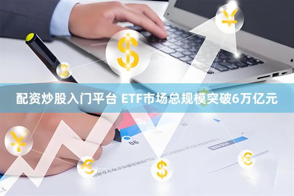 配资炒股入门平台 ETF市场总规模突破6万亿元
