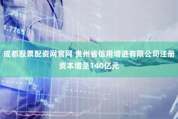 成都股票配资网官网 贵州省信用增进有限公司注册资本增至140亿元