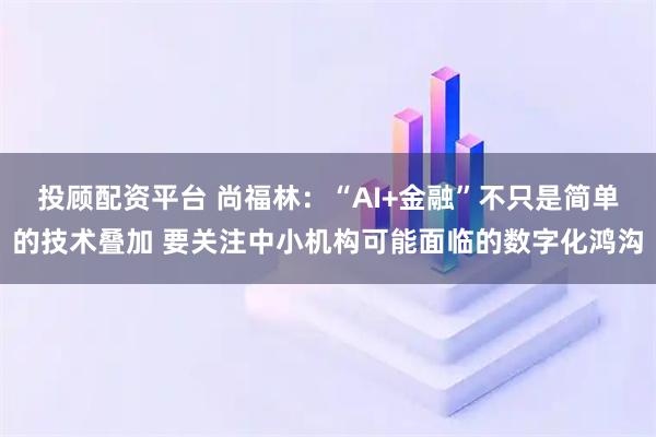投顾配资平台 尚福林：“AI+金融”不只是简单的技术叠加 要关注中小机构可能面临的数字化鸿沟