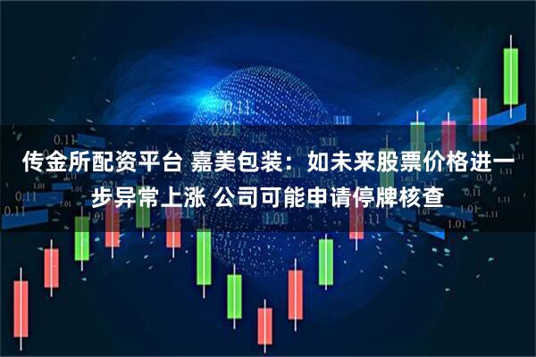 传金所配资平台 嘉美包装：如未来股票价格进一步异常上涨 公司可能申请停牌核查