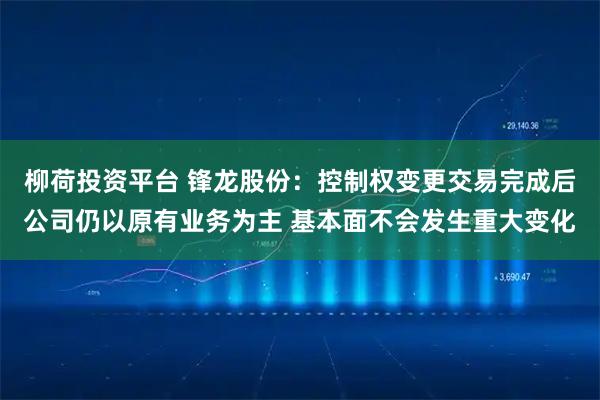 柳荷投资平台 锋龙股份：控制权变更交易完成后公司仍以原有业务为主 基本面不会发生重大变化