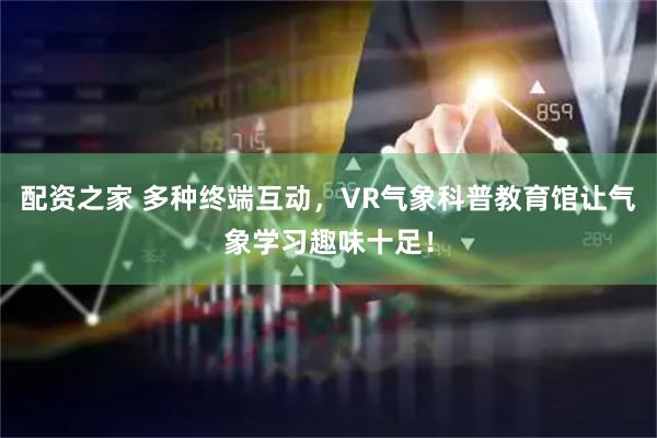 配资之家 多种终端互动，VR气象科普教育馆让气象学习趣味十足！
