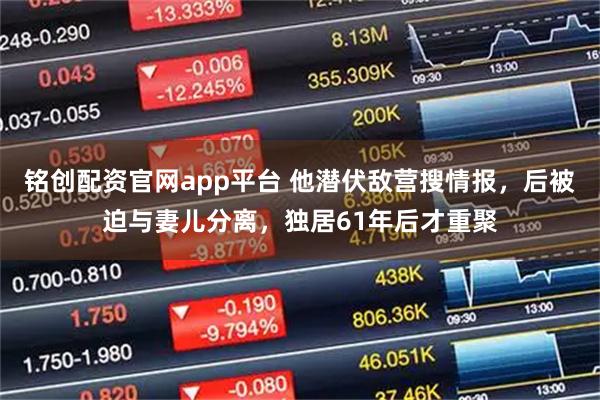 铭创配资官网app平台 他潜伏敌营搜情报，后被迫与妻儿分离，独居61年后才重聚