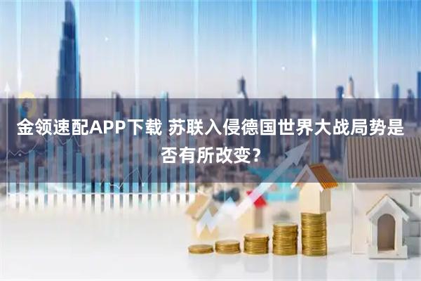 金领速配APP下载 苏联入侵德国世界大战局势是否有所改变？