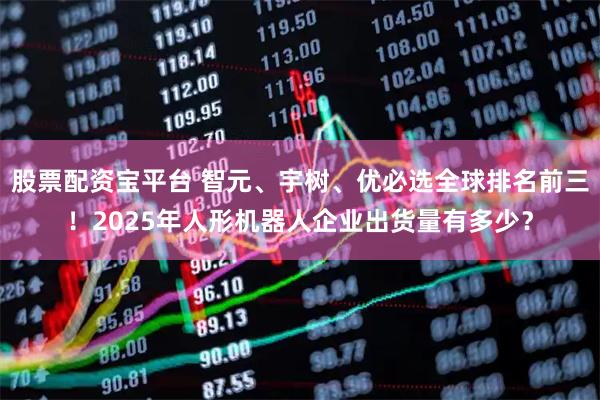 股票配资宝平台 智元、宇树、优必选全球排名前三！2025年人形机器人企业出货量有多少？