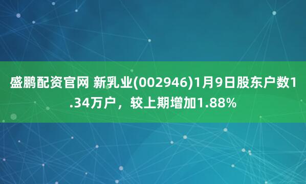 盛鹏配资官网 新乳业(002946)1月9日股东户数1.34万户，较上期增加1.88%