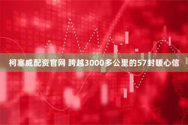 柯塞威配资官网 跨越3000多公里的57封暖心信