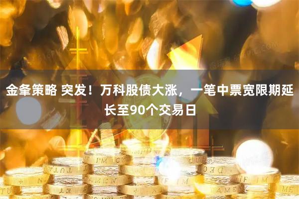 金夆策略 突发！万科股债大涨，一笔中票宽限期延长至90个交易日