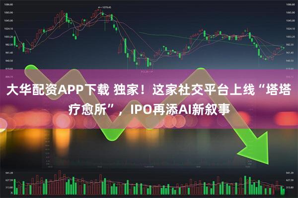 大华配资APP下载 独家！这家社交平台上线“塔塔疗愈所”，IPO再添AI新叙事
