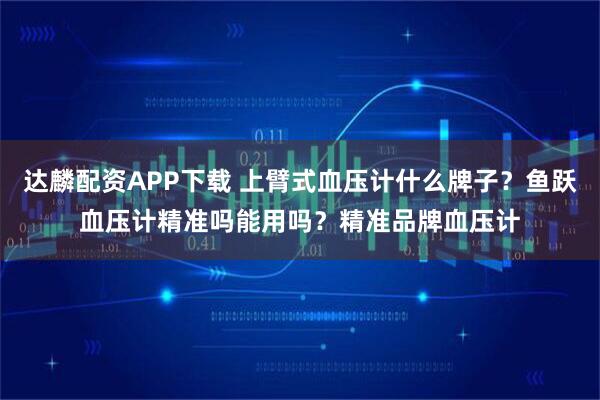 达麟配资APP下载 上臂式血压计什么牌子？鱼跃血压计精准吗能用吗？精准品牌血压计