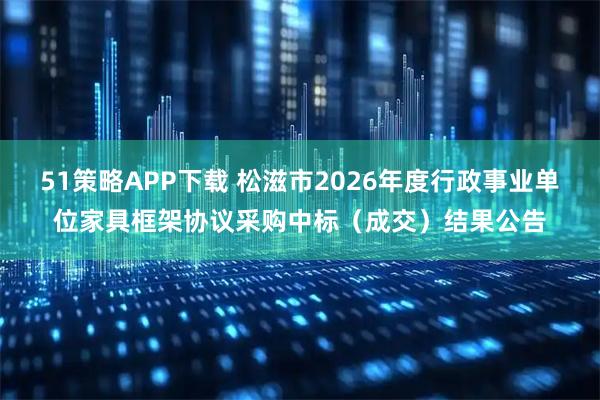 51策略APP下载 松滋市2026年度行政事业单位家具框架协议采购中标（成交）结果公告