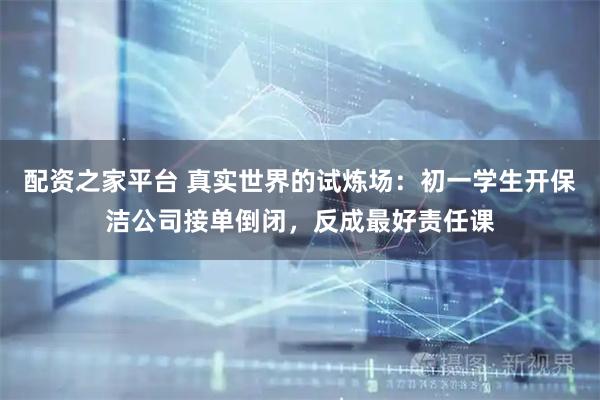 配资之家平台 真实世界的试炼场：初一学生开保洁公司接单倒闭，反成最好责任课