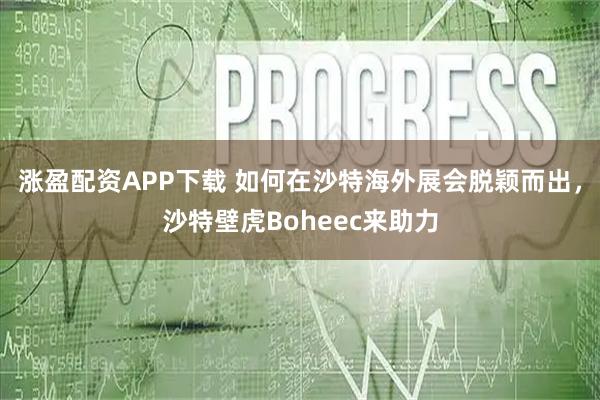 涨盈配资APP下载 如何在沙特海外展会脱颖而出，沙特壁虎Boheec来助力
