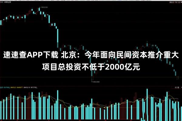 速速查APP下载 北京：今年面向民间资本推介重大项目总投资不低于2000亿元