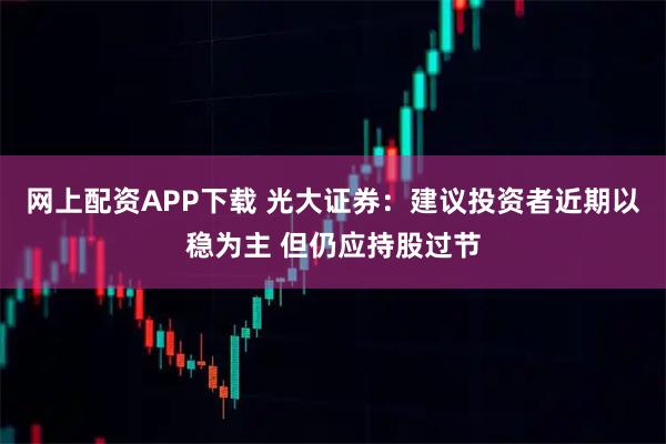 网上配资APP下载 光大证券：建议投资者近期以稳为主 但仍应持股过节