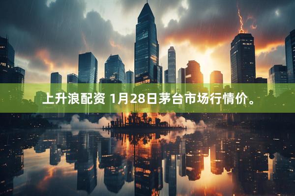 上升浪配资 1月28日茅台市场行情价。