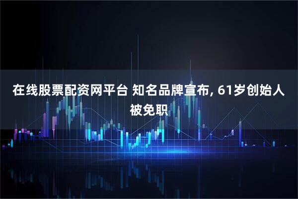 在线股票配资网平台 知名品牌宣布, 61岁创始人被免职