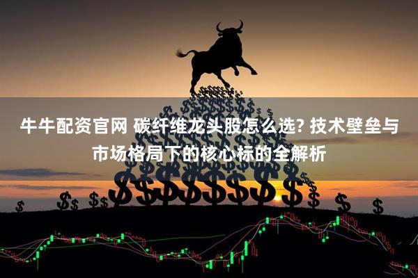 牛牛配资官网 碳纤维龙头股怎么选? 技术壁垒与市场格局下的核心标的全解析