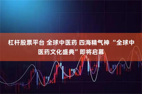 杠杆股票平台 全球中医药 四海精气神 “全球中医药文化盛典”即将启幕