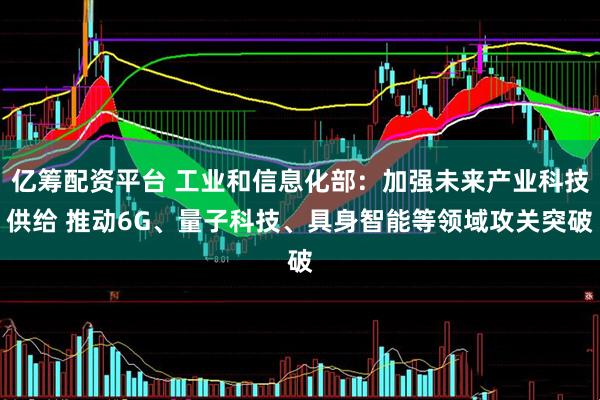 亿筹配资平台 工业和信息化部：加强未来产业科技供给 推动6G、量子科技、具身智能等领域攻关突破