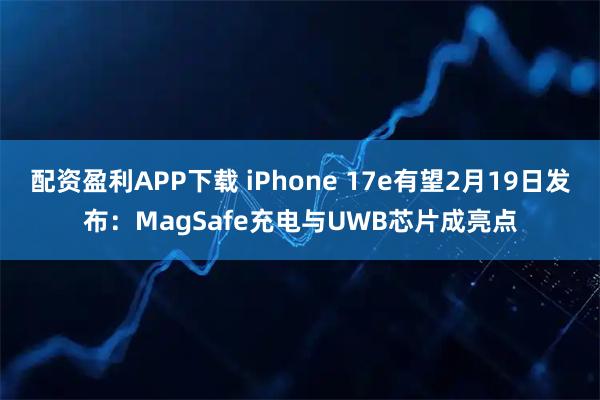 配资盈利APP下载 iPhone 17e有望2月19日发布：MagSafe充电与UWB芯片成亮点