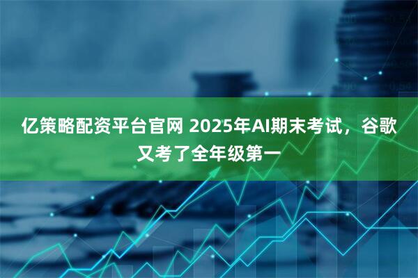 亿策略配资平台官网 2025年AI期末考试，谷歌又考了全年级第一