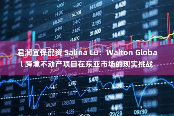 君润宜保配资 Salina Lu：Walton Global 跨境不动产项目在东亚市场的现实挑战