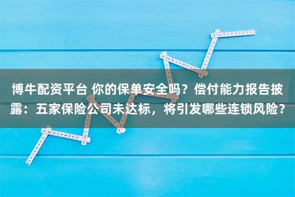 博牛配资平台 你的保单安全吗？偿付能力报告披露：五家保险公司未达标，将引发哪些连锁风险？