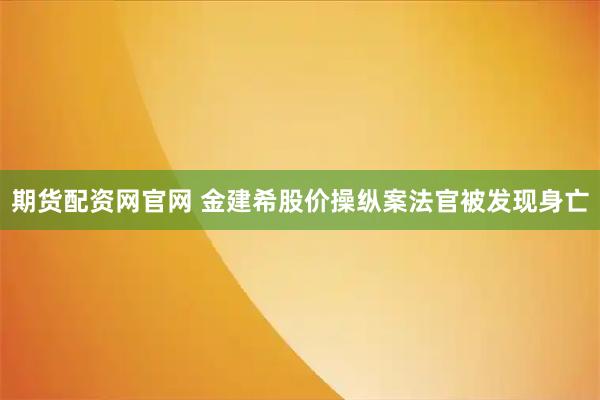 期货配资网官网 金建希股价操纵案法官被发现身亡
