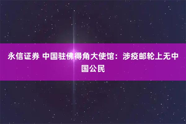 永信证券 中国驻佛得角大使馆：涉疫邮轮上无中国公民