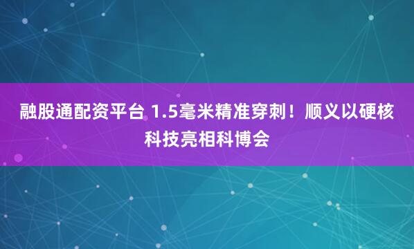 融股通配资平台 1.5毫米精准穿刺！顺义以硬核科技亮相科博会