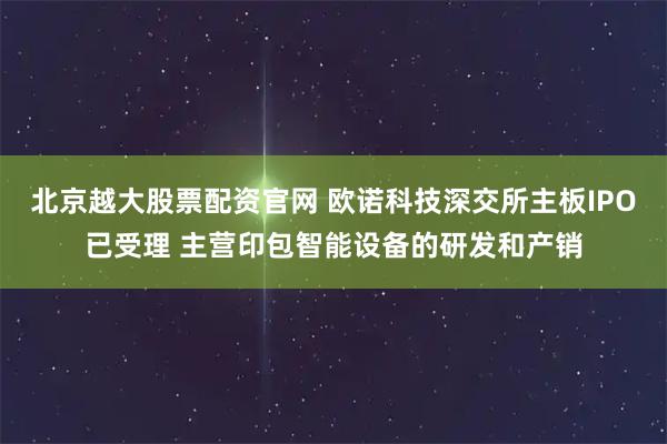 北京越大股票配资官网 欧诺科技深交所主板IPO已受理 主营印包智能设备的研发和产销