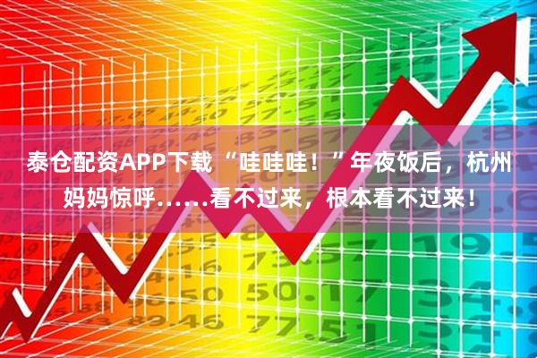 泰仓配资APP下载 “哇哇哇！”年夜饭后，杭州妈妈惊呼……看不过来，根本看不过来！