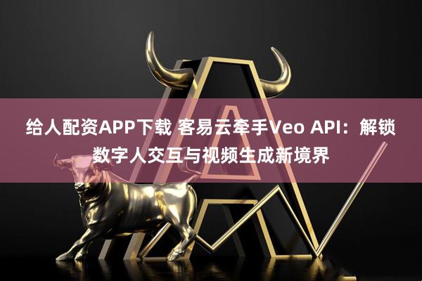 给人配资APP下载 客易云牵手Veo API：解锁数字人交互与视频生成新境界