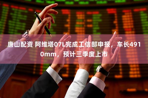 唐山配资 阿维塔07L完成工信部申报，车长4910mm，预计三季度上市